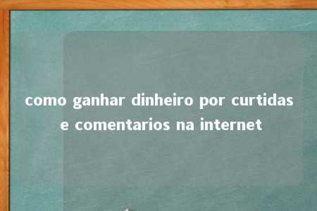 como ganhar dinheiro por curtidas e comentarios na internet 