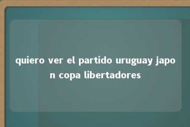 quiero ver el partido uruguay japon copa libertadores 