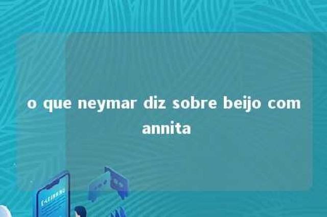 o que neymar diz sobre beijo com annita 