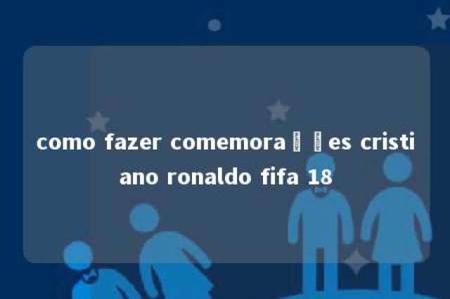 como fazer comemorações cristiano ronaldo fifa 18 