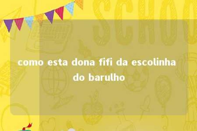 como esta dona fifi da escolinha do barulho 