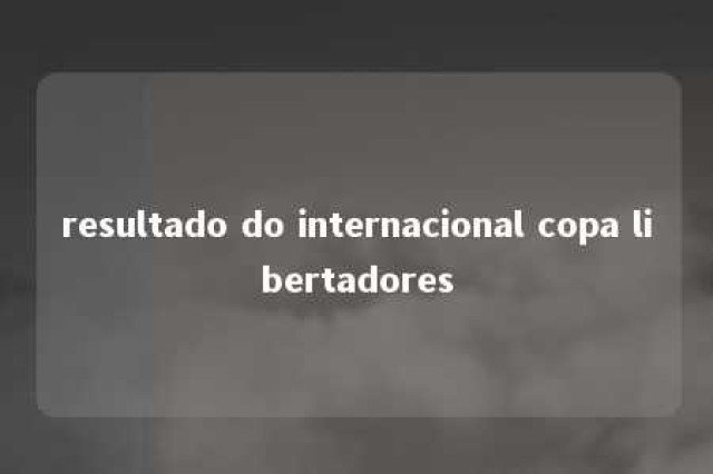 resultado do internacional copa libertadores 