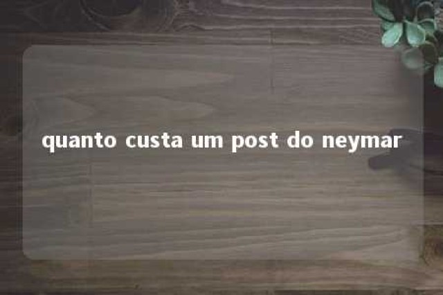 quanto custa um post do neymar 