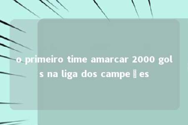 o primeiro time amarcar 2000 gols na liga dos campeões 