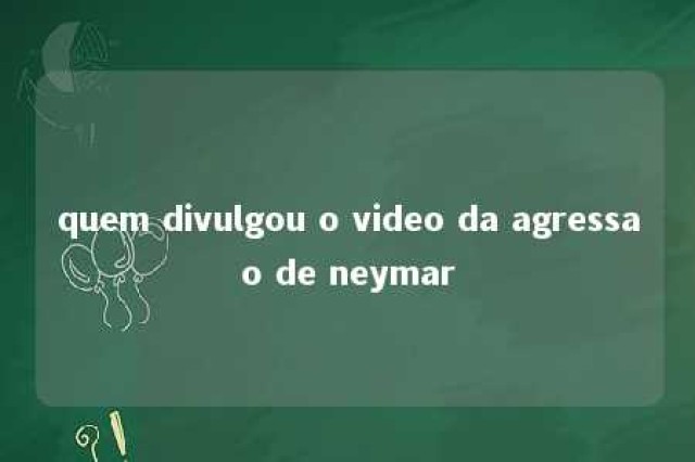 quem divulgou o video da agressao de neymar 