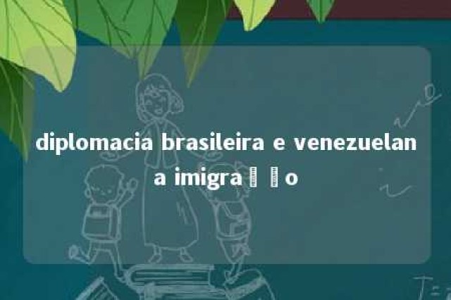 diplomacia brasileira e venezuelana imigração 