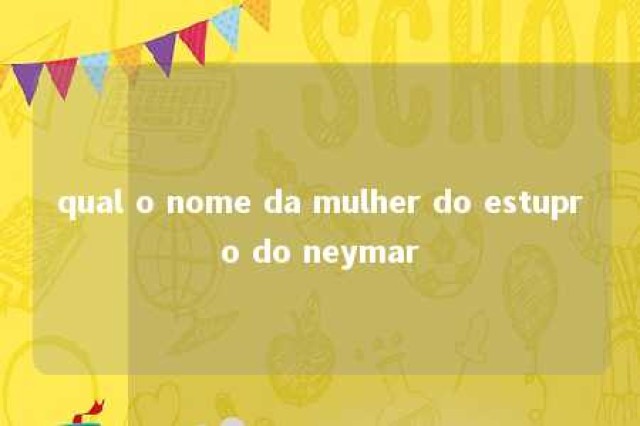 qual o nome da mulher do estupro do neymar 