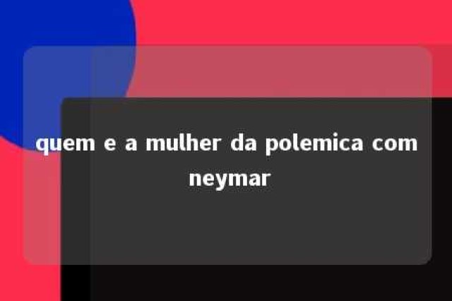 quem e a mulher da polemica com neymar 