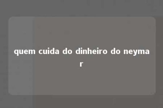 quem cuida do dinheiro do neymar 