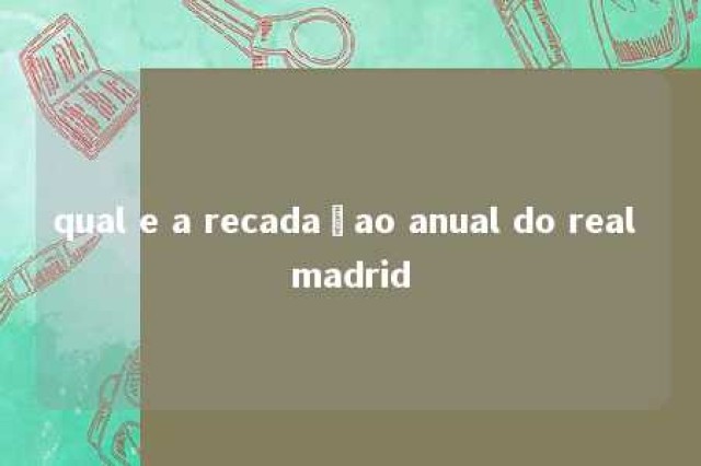 qual e a recadaçao anual do real madrid 