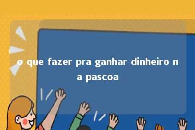 o que fazer pra ganhar dinheiro na pascoa 