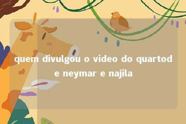 quem divulgou o video do quartode neymar e najila 