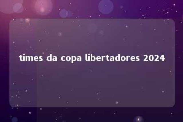 times da copa libertadores 2024 