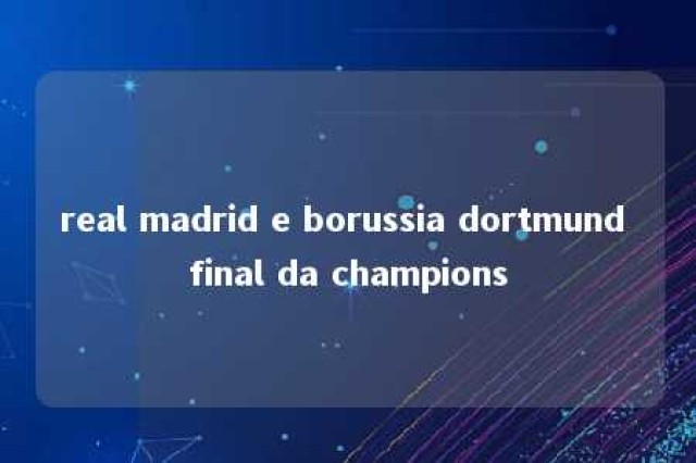 real madrid e borussia dortmund final da champions 