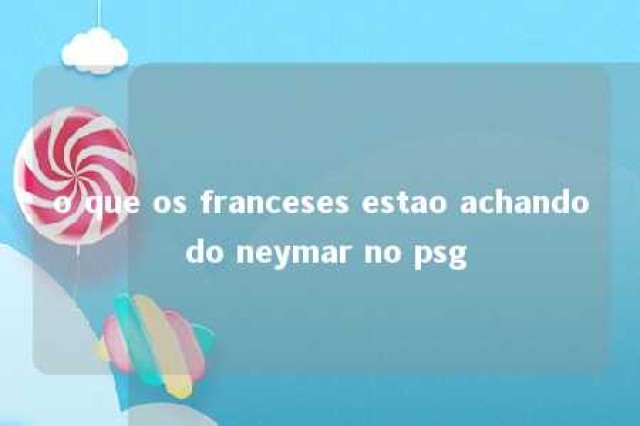 o que os franceses estao achando do neymar no psg 