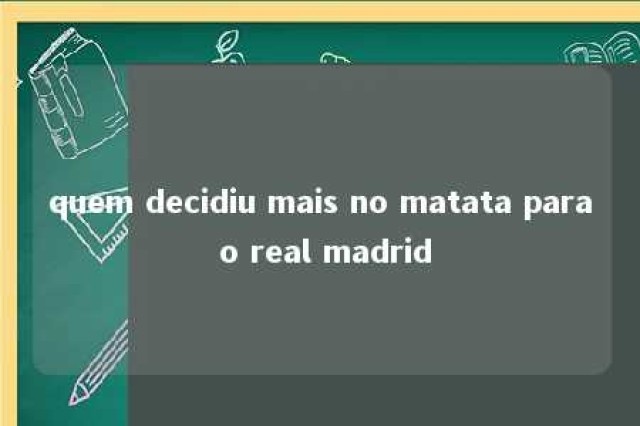 quem decidiu mais no matata para o real madrid 