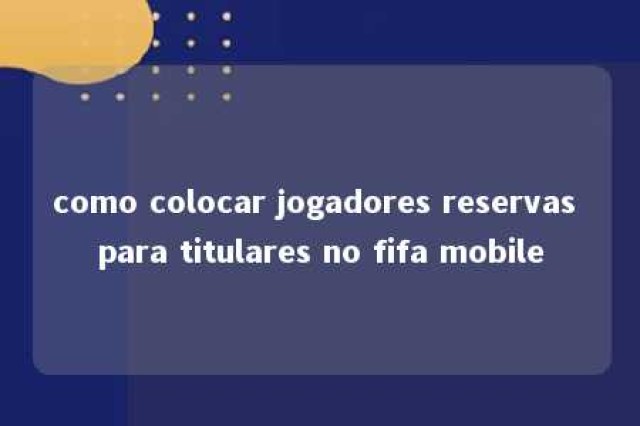 como colocar jogadores reservas para titulares no fifa mobile 