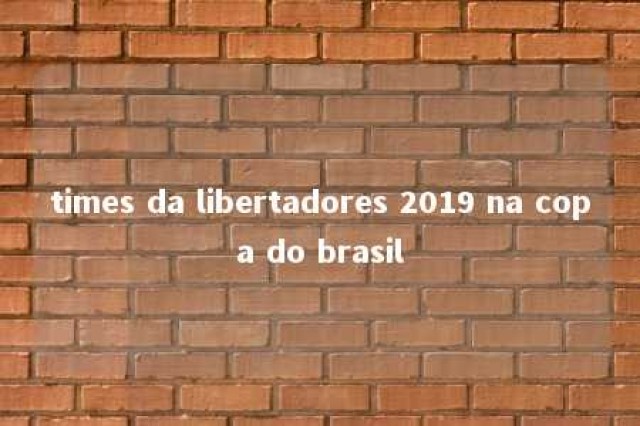 times da libertadores 2019 na copa do brasil 