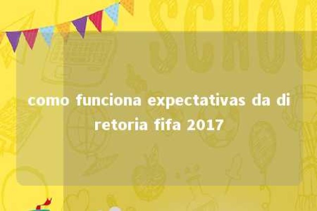 como funciona expectativas da diretoria fifa 2017 