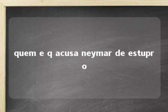 quem e q acusa neymar de estupro 