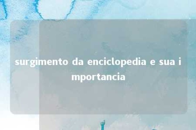 surgimento da enciclopedia e sua importancia 