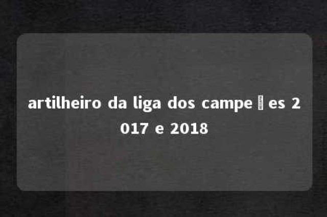 artilheiro da liga dos campeões 2017 e 2018 