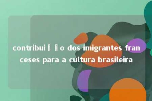 contribuição dos imigrantes franceses para a cultura brasileira 