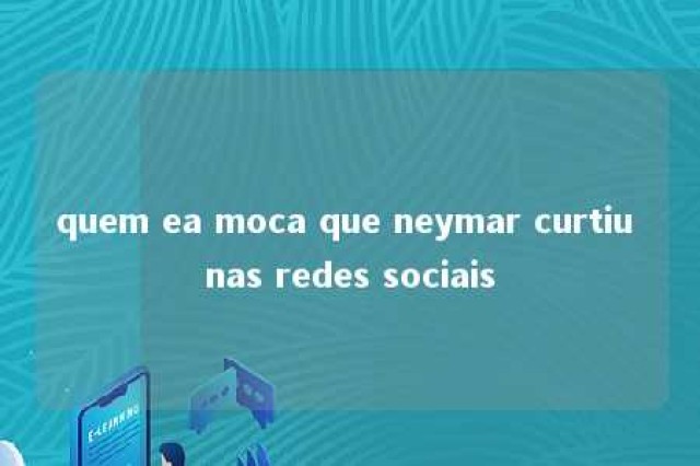 quem ea moca que neymar curtiu nas redes sociais 