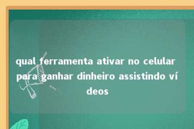 qual ferramenta ativar no celular para ganhar dinheiro assistindo vídeos 