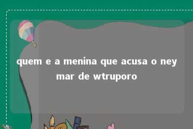 quem e a menina que acusa o neymar de wtruporo 