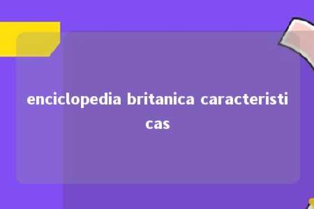 enciclopedia britanica caracteristicas 