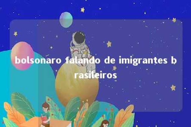 bolsonaro falando de imigrantes brasileiros 