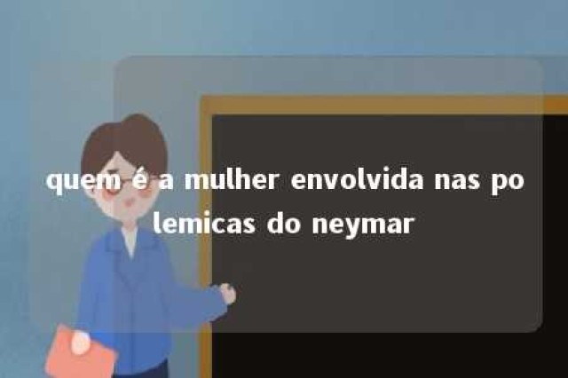 quem é a mulher envolvida nas polemicas do neymar 