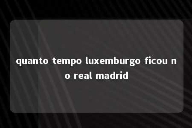 quanto tempo luxemburgo ficou no real madrid 