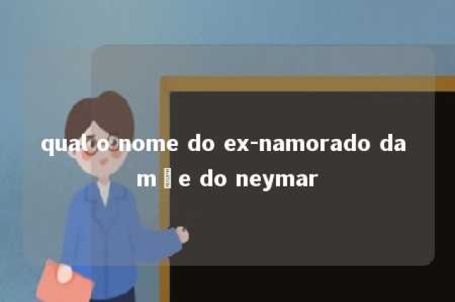 qual o nome do ex-namorado da mãe do neymar 