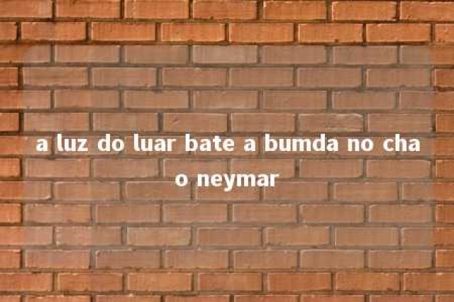 a luz do luar bate a bumda no chao neymar 