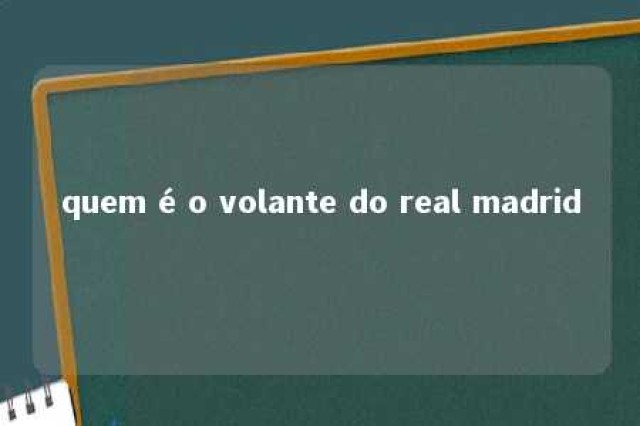 quem é o volante do real madrid 