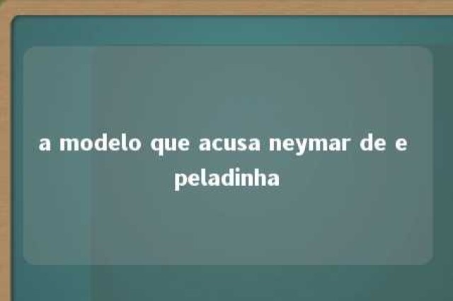 a modelo que acusa neymar de e peladinha 