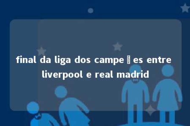 final da liga dos campeões entre liverpool e real madrid 