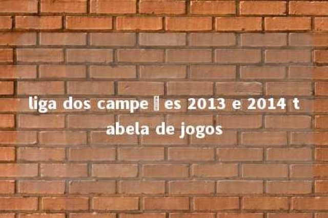 liga dos campeões 2013 e 2014 tabela de jogos 