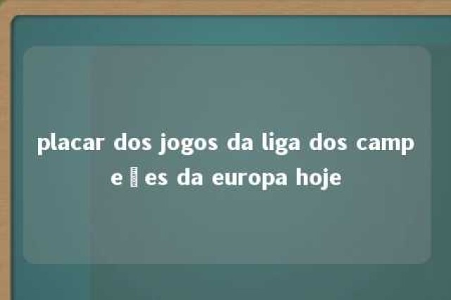 placar dos jogos da liga dos campeões da europa hoje 