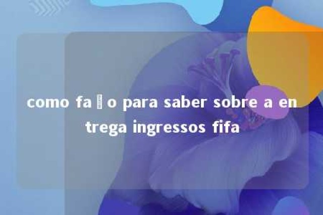 como faço para saber sobre a entrega ingressos fifa 