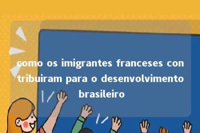 como os imigrantes franceses contribuiram para o desenvolvimento brasileiro 