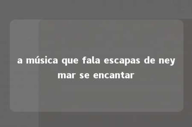 a música que fala escapas de neymar se encantar 