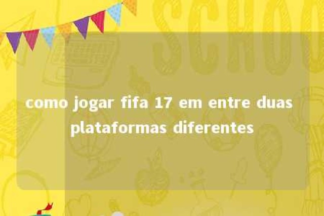 como jogar fifa 17 em entre duas plataformas diferentes 