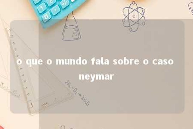 o que o mundo fala sobre o caso neymar 