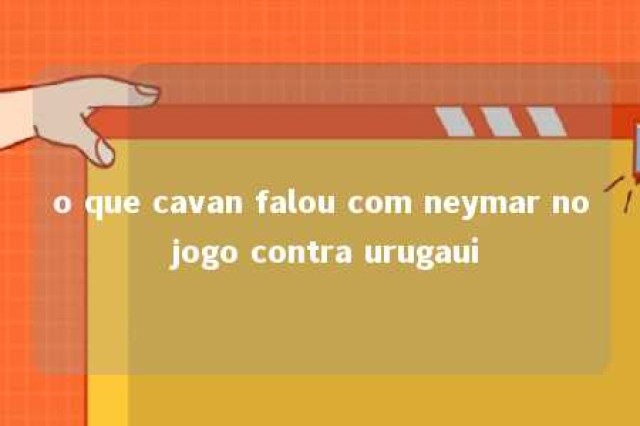 o que cavan falou com neymar no jogo contra urugaui 