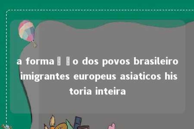 a formação dos povos brasileiro imigrantes europeus asiaticos historia inteira 