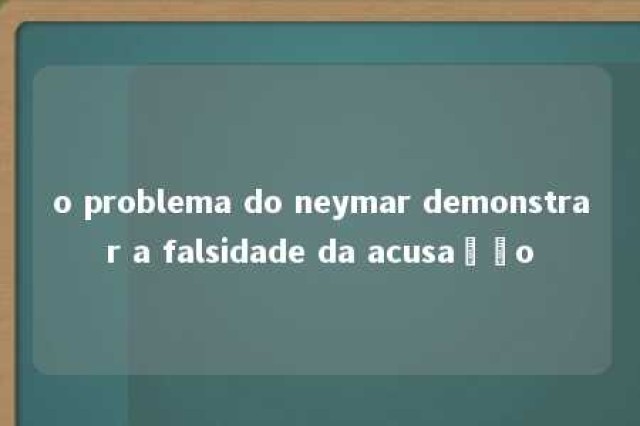 o problema do neymar demonstrar a falsidade da acusação 