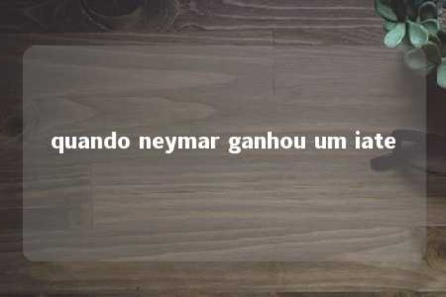 quando neymar ganhou um iate 